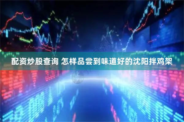 配资炒股查询 怎样品尝到味道好的沈阳拌鸡架