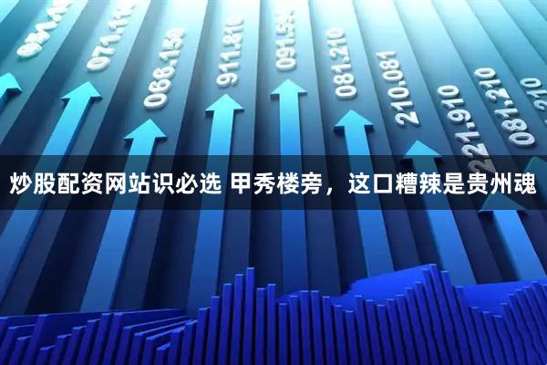 炒股配资网站识必选 甲秀楼旁，这口糟辣是贵州魂