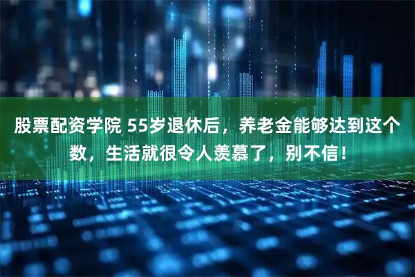 股票配资学院 55岁退休后，养老金能够达到这个数，生活就很令人羡慕了，别不信！