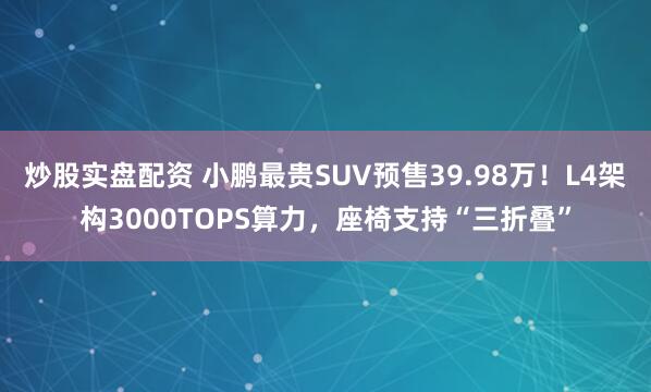 炒股实盘配资 小鹏最贵SUV预售39.98万！L4架构3000TOPS算力，座椅支持“三折叠”