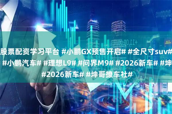 股票配资学习平台 #小鹏GX预售开启# #全尺寸suv# #L4智驾# #小鹏汽车# #理想L9# #问界M9# #2026新车# #坤哥撩车社#