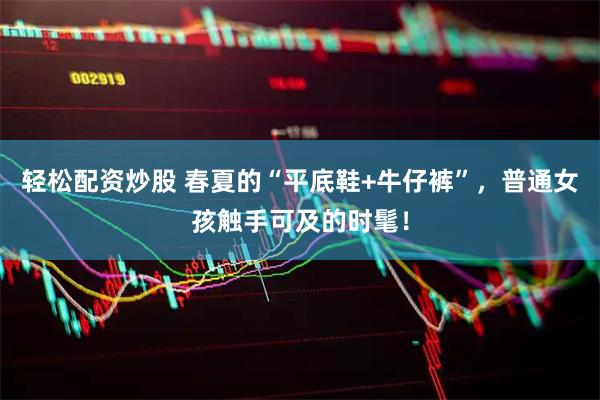 轻松配资炒股 春夏的“平底鞋+牛仔裤”，普通女孩触手可及的时髦！