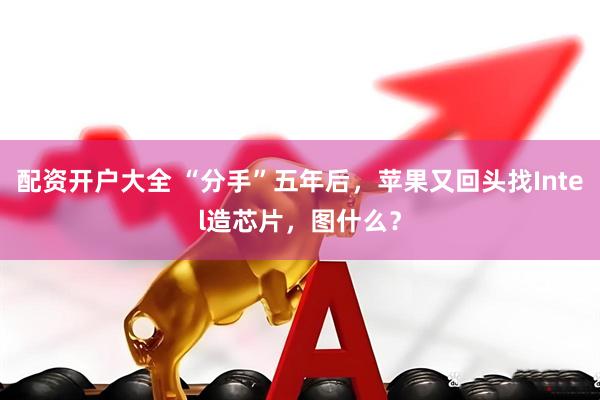 配资开户大全 “分手”五年后，苹果又回头找Intel造芯片，图什么？