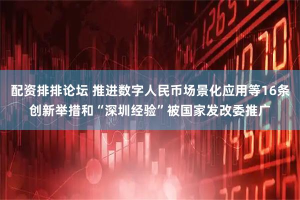 配资排排论坛 推进数字人民币场景化应用等16条创新举措和“深圳经验”被国家发改委推广