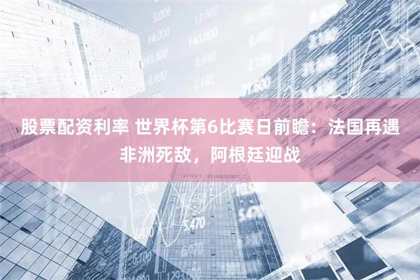 股票配资利率 世界杯第6比赛日前瞻：法国再遇非洲死敌，阿根廷迎战
