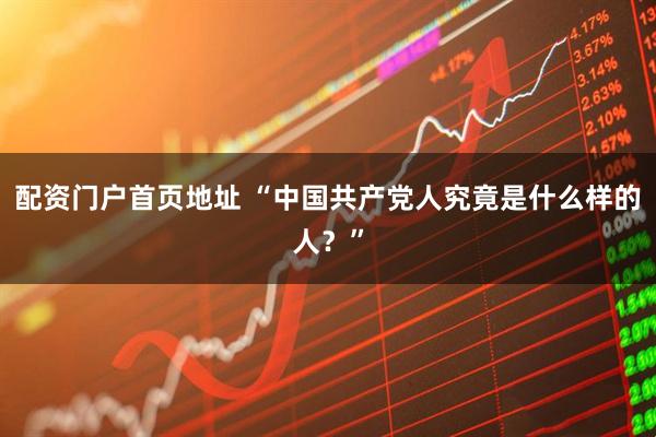 配资门户首页地址 “中国共产党人究竟是什么样的人？”