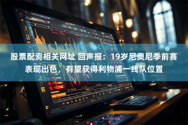 股票配资相关网址 回声报：19岁尼奥尼季前赛表现出色，有望获得利物浦一线队位置